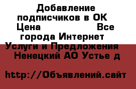 Добавление подписчиков в ОК › Цена ­ 5000-10000 - Все города Интернет » Услуги и Предложения   . Ненецкий АО,Устье д.